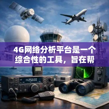4G网络分析平台是一个综合性的工具，旨在帮助运营商优化网络性能，提升用户体验。以下是对该平台的详细分析