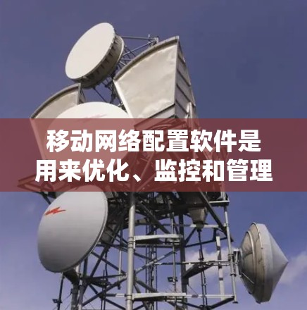 移动网络配置软件是用来优化、监控和管理移动网络的工具,涵盖了从网络质量监控、信号分析、流量管理到故障排查等多个方面。以下是一些常用的移动网络配置软件和工具