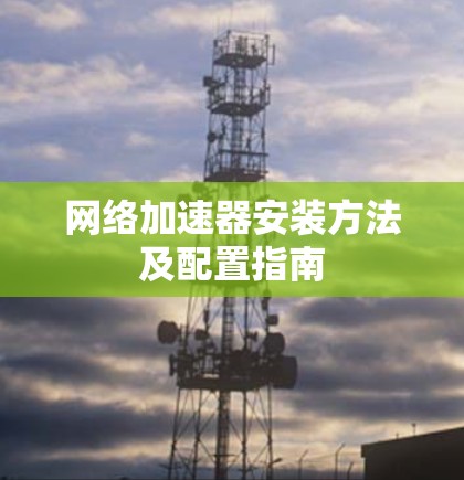 网络加速器安装方法及配置指南 网络加速器安装方法及配置指南
