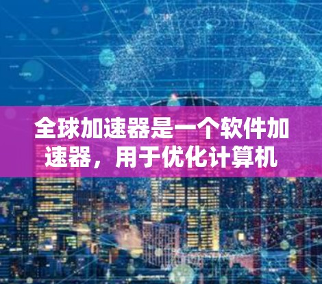 全球加速器是一个软件加速器，用于优化计算机应用的性能，特别是在处理数据密集型任务时。选择合适的加速器需要根据具体需求，比如性能、兼容性、易用性和支持的功能。以下是几个主要的全球加速器及其特点