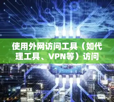 使用外网访问工具(如代理工具、VPN等)访问外网资源时,通常需要按照以下步骤进行设置和使用。以下是一些常用的外网访问工具及其使用方法,供您参考 使用外网访问工具(如代理工具、VPN等)访问外网资源时,通常需要按照以下步骤进行设置和使用。以下是一些常用的外网访问工具及其使用方法,供您参考