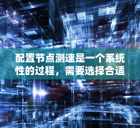 配置<strong>节点测速</strong>是一个系统性的过程,需要选择合适的工具,正确执行步骤,并分析结果。以下是详细的步骤指南