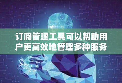 订阅管理工具可以帮助用户更高效地管理多种服务订阅，节省时间和预算。以下是推荐几款适合不同需求的订阅管理工具