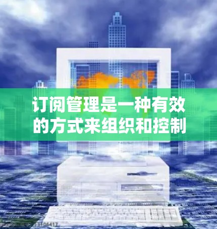 订阅管理是一种有效的方式来组织和控制各种订阅内容,确保你能够高效地管理信息流和资源使用。以下是一些关键步骤和建议,帮助你顺利使用订阅管理工具 订阅管理是一种有效的方式来组织和控制各种订阅内容,确保你能够高效地管理信息流和资源使用。以下是一些关键步骤和建议,帮助你顺利使用订阅管理工具
