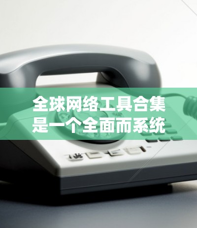 全球网络工具合集是一个全面而系统的资源,旨在帮助用户分析和理解全球范围内的网络环境。以下是对该合集的详细分类和描述