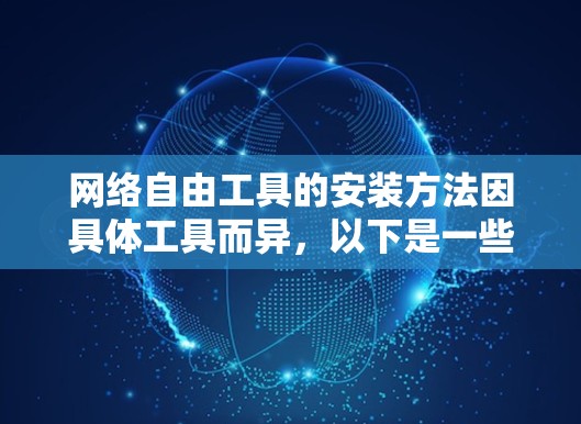 网络自由工具的安装方法因具体工具而异，以下是一些常见工具的安装步骤和注意事项