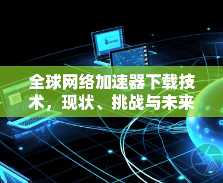 全球网络加速器下载技术,现状、挑战与未来发展