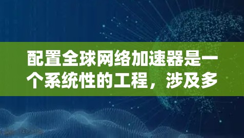 配置全球网络加速器是一个系统性的工程，涉及多个步骤和考虑因素。以下是分步骤的指南，帮助您顺利完成配置