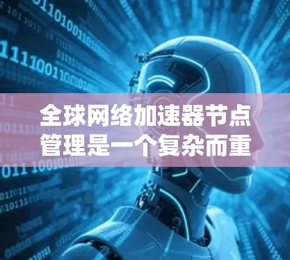 全球网络加速器节点管理是一个复杂而重要的任务,涉及多个方面的协调和维护。以下是对这一任务的系统性总结 全球网络加速器节点管理是一个复杂而重要的任务,涉及多个方面的协调和维护。以下是对这一任务的系统性总结