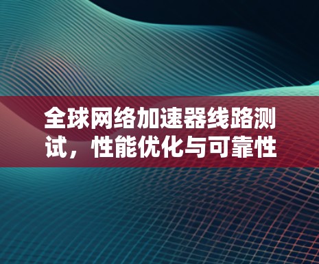 全球网络加速器线路测试,性能优化与可靠性保障