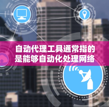 自动代理工具通常指的是能够自动化处理网络请求、数据抓取、浏览器操作等任务的工具。这些工具可以帮助用户在不需要手动操作的情况下完成重复性任务。以下是一些常见的自动代理工具以及下载和使用的基本指导