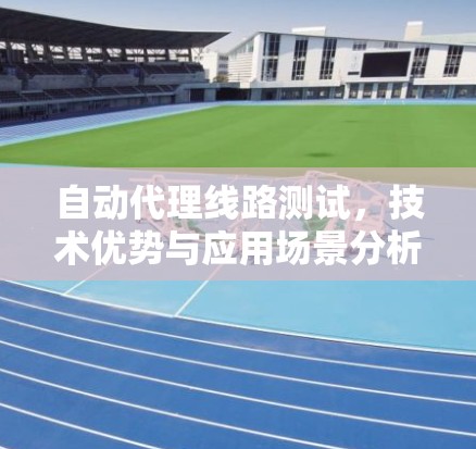 自动代理线路测试,技术优势与应用场景分析 自动代理线路测试,技术优势与应用场景分析
