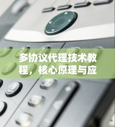 多协议代理技术教程,核心原理与应用实践