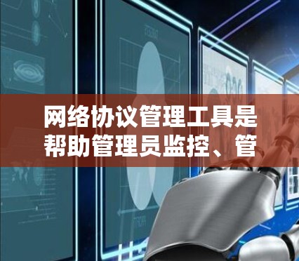 网络协议管理工具是帮助管理员监控、管理和优化网络协议的关键资源。以下是对这些工具的详细分类及其应用场景的总结