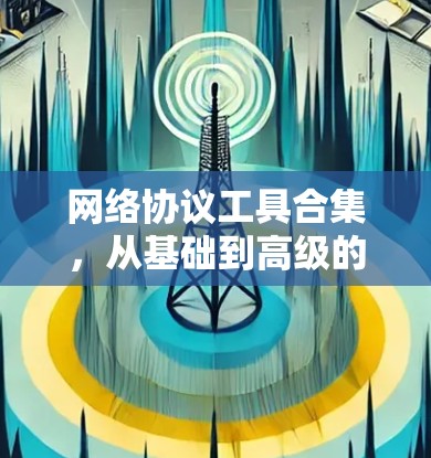 网络协议工具合集，从基础到高级的实用解决方案