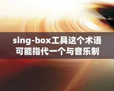 sing-box工具这个术语可能指代一个与音乐制作或音频处理相关的工具，具体功能可能包括