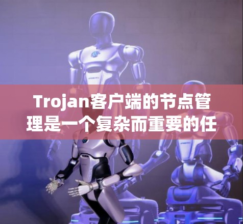 Trojan客户端的节点管理是一个复杂而重要的任务，涉及多个步骤和注意事项。以下是对节点管理的详细概述，帮助用户全面理解和实施