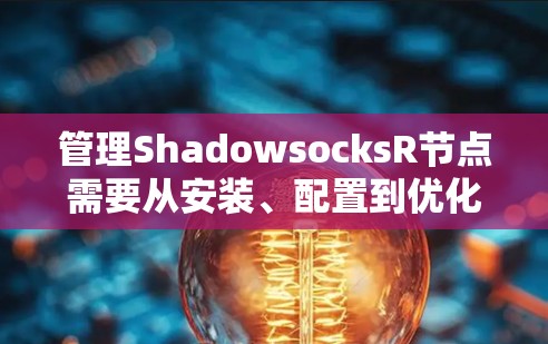 管理ShadowsocksR节点需要从安装、配置到优化和监控多个步骤,以下是详细的指南
