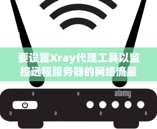 要设置Xray代理工具以监控远程服务器的网络流量，按照以下步骤操作