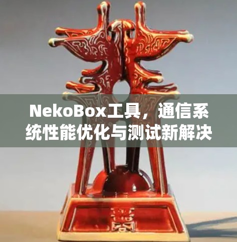 NekoBox工具，通信系统性能优化与测试新解决方案