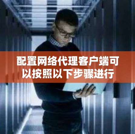 配置网络代理客户端可以按照以下步骤进行