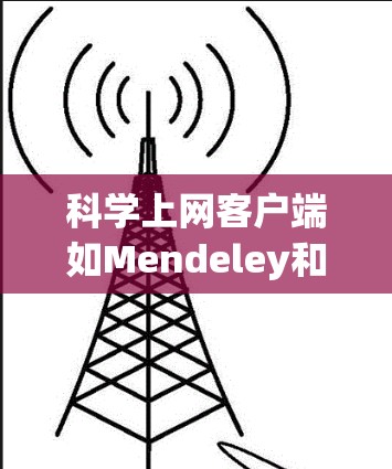 科学上网客户端如Mendeley和Zotero是研究人员和学生的有力工具，帮助管理和引用文献。以下是使用这些客户端的分步指南
