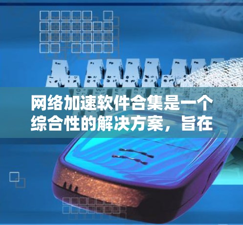 网络加速软件合集是一个综合性的解决方案，旨在通过各种工具和技术来提升网络性能，减少延迟，提高数据传输速度。以下是一些常见的网络加速软件及其功能