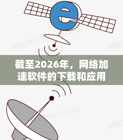 截至2026年，网络加速软件的下载和应用将会继续受到多种技术和趋势的影响。以下是一些可能会被广泛使用的网络加速技术及其相关软件工具