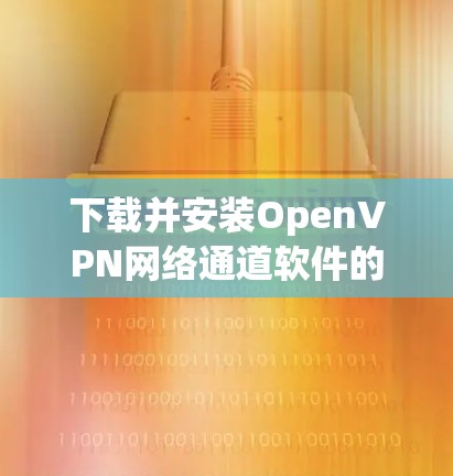 下载并安装OpenVPN网络通道软件的步骤如下 下载并安装OpenVPN网络通道软件的步骤如下
