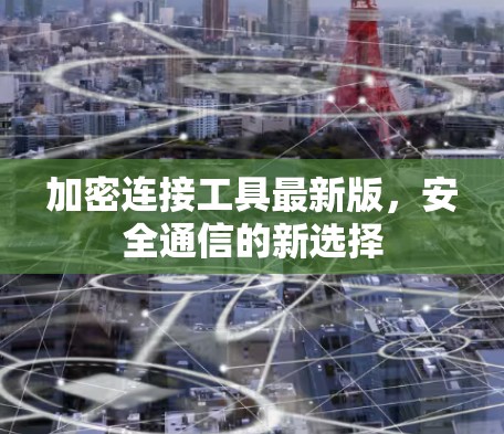 加密连接工具最新版，安全通信的新选择