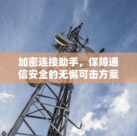 加密连接助手,保障通信安全的无懈可击方案 加密连接助手,保障通信安全的无懈可击方案