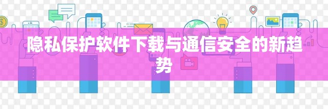 隐私保护软件下载与通信安全的新趋势