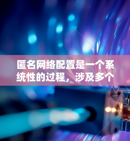 匿名网络配置是一个系统性的过程，涉及多个方面的设置来保护你的网络活动不被追踪。以下是一步步的指南，帮助你实现网络匿名