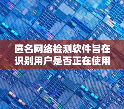 匿名网络检测软件旨在识别用户是否正在使用匿名网络，如VPN或Tor，以确保网络安全和合规性。以下是对该软件的详细分析