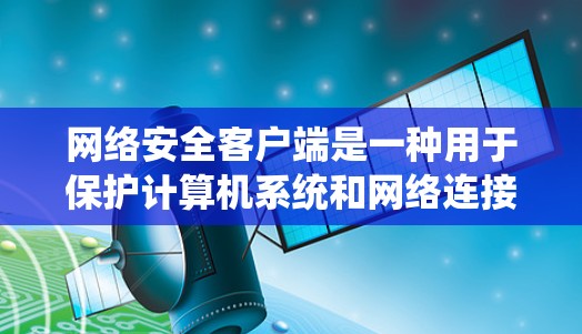 网络安全客户端是一种用于保护计算机系统和网络连接安全的软件，通常包括防火墙、杀毒软件、加密软件等功能。以下是关于网络安全客户端的一些详细信息