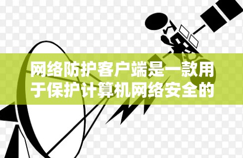 网络防护客户端是一款用于保护计算机网络安全的软件，通常集成了多种安全功能来防御恶意软件、监控网络流量、阻止未经授权的访问等。以下是对网络防护客户端的详细分析