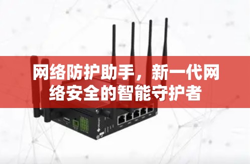 网络防护助手,新一代网络安全的智能守护者 网络防护助手,新一代网络安全的智能守护者