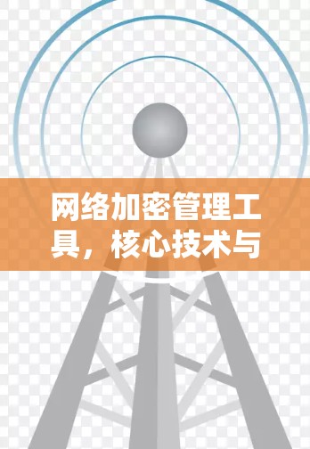 网络加密管理工具，核心技术与应用场景分析