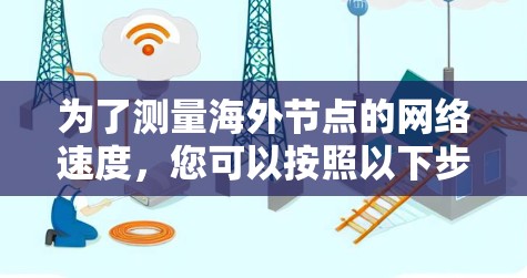为了测量海外节点的网络速度,您可以按照以下步骤选择并使用合适的工具 为了测量海外节点的网络速度,您可以按照以下步骤选择并使用合适的工具