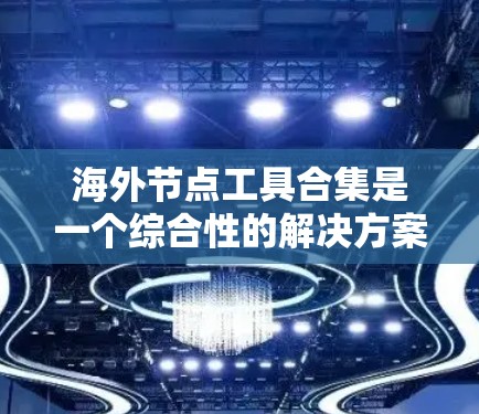 海外节点工具合集是一个综合性的解决方案，帮助企业在全球化市场中高效运营。以下是对该工具合集的详细分类和推荐，基于不同业务需求和特点