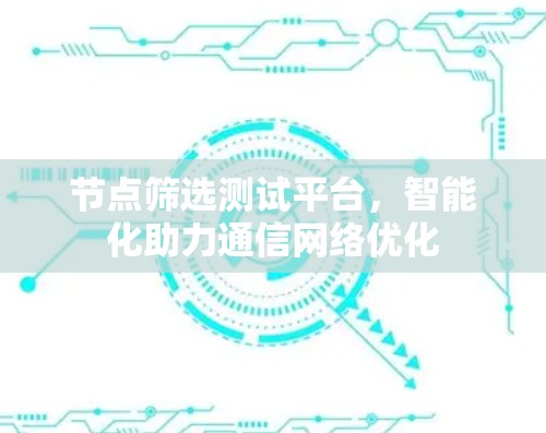 节点筛选测试平台,智能化助力通信<strong>网络优化</strong>