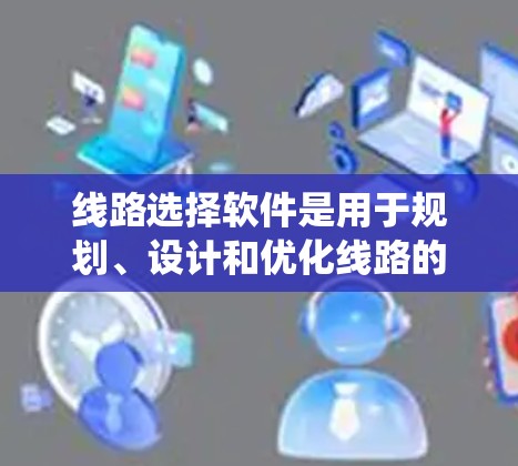 线路选择软件是用于规划、设计和优化线路的专业工具，广泛应用于电力系统、通信网络、交通路线规划等领域。以下是一些知名的线路选择软件及其最新版本