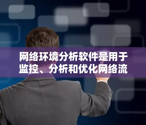 网络环境分析软件是用于监控、分析和优化网络流量、安全威胁和网络性能的工具。以下是对这些软件的详细分析