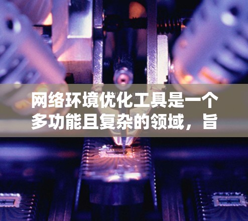 网络环境优化工具是一个多功能且复杂的领域，旨在提升网络性能、安全性和效率。以下是对这些工具的系统化总结