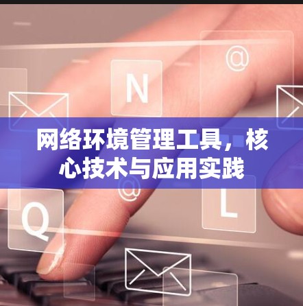 网络环境管理工具，核心技术与应用实践