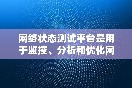 网络状态测试平台是用于监控、分析和优化网络性能的工具，广泛应用于企业网络管理、数据中心、云计算和网络服务提供商等领域。以下是网络状态测试平台的详细介绍