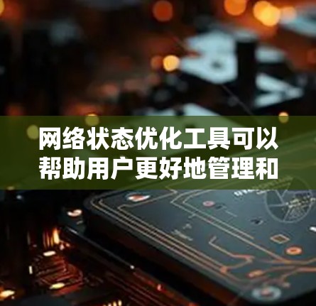 网络状态优化工具可以帮助用户更好地管理和监控网络连接，提高网络性能。以下是一些常用的网络状态优化工具，涵盖了从简单到高级的需求