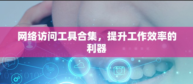 网络访问工具合集，提升工作效率的利器