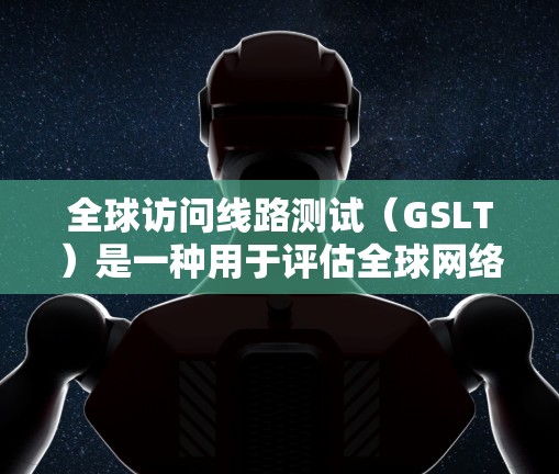 全球访问线路测试(GSLT)是一种用于评估全球网络基础设施性能的测试方法,主要关注数据中心之间的连通性、延迟和带宽。以下是对GSLT的详细解析