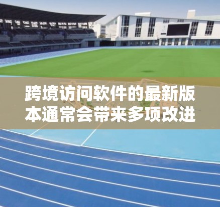 跨境访问软件的最新版本通常会带来多项改进和新功能，以满足用户需求并提升安全性。以下是该版本的主要更新和特点